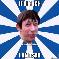 if u r bch i am tsar