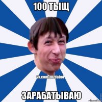 100 тыщ зарабатываю