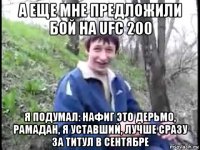 а еще мне предложили бой на ufc 200 я подумал: нафиг это дерьмо, рамадан, я уставший, лучше сразу за титул в сентябре