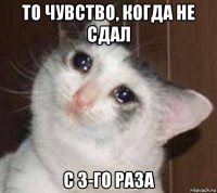 то чувство, когда не сдал с 3-го раза