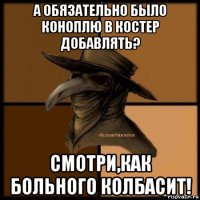 а обязательно было коноплю в костер добавлять? смотри,как больного колбасит!