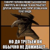 говорят,человек может бесконечно смотреть на 3 вещи:то как работает другой человек, как горит огонь и как течет вода. но до третьей он обычно не доживает...