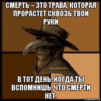 смерть – это трава, которая прорастет сквозь твои руки в тот день, когда ты вспомнишь, что смерти нет.