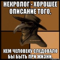 некролог - хорошее описание того, кем человеку следовало бы быть при жизни.