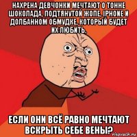 нахрена девчонки мечтают о тонне шоколада, подтянутой жопе, iphone и долбанном обмудке, который будет их любить, если они всё равно мечтают вскрыть себе вены?