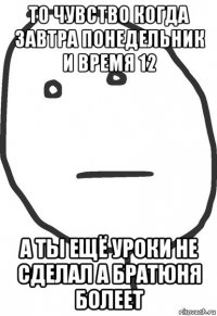 то чувство когда завтра понедельник и время 12 а ты ещё уроки не сделал а братюня болеет