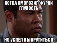 когда сморозил фурии глупость но успел выкрутиться