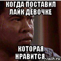 когда поставил лайк девочке которая нравится.