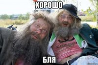 хорошо бля