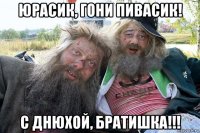 юрасик, гони пивасик! с днюхой, братишка!!!