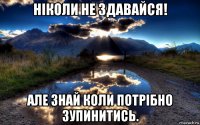 ніколи не здавайся! але знай коли потрібно зупинитись.