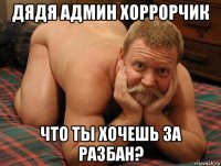 дядя админ хоррорчик что ты хочешь за разбан?