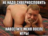 не надо сквернословить навестите меня после игры