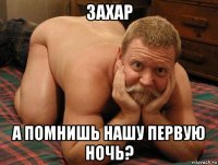 захар а помнишь нашу первую ночь?