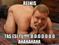 reinis tas esi tu!!!! :d:d:d:d:d:d:d ahahahaha