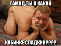 гамид ты в какой кабинке сладкий????