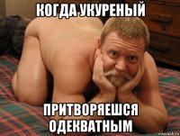 когда укуреный притворяешся одекватным