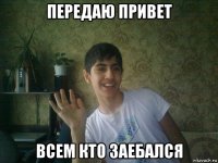 передаю привет всем кто заебался
