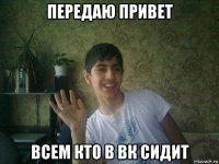 передаю привет всем кто в вк сидит