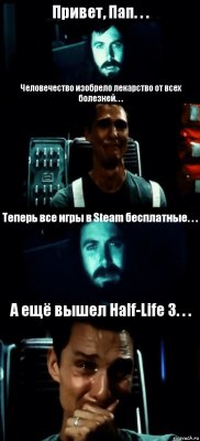 Привет, Пап. . . Человечество изобрело лекарство от всех болезней. . . Теперь все игры в Steam бесплатные. . . А ещё вышел Half-Life 3. . .