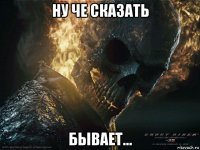 ну че сказать бывает...