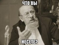 что вы несете?
