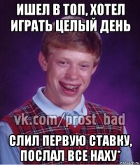 ишел в топ, хотел играть целый день слил первую ставку, послал все наху*