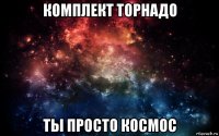 комплект торнадо ты просто космос