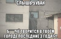 слышь чувак б****!чё творится в твоём городе последние 3 года!?!