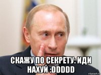  скажу по секрету: иди нахуй :ddddd