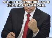 мой дед говорил, что если подарок нельзя пить - подарок хуйня. 