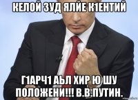 келой зуд ялйе к1ентий г1арч1 аьл хир ю шу положени!!! в.в.путин.