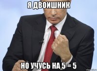 я двоишник но учусь на 5 = 5