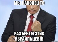 мы наконец то разъебём этих израильцев!!!