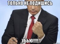 только не подишись убью!!!!