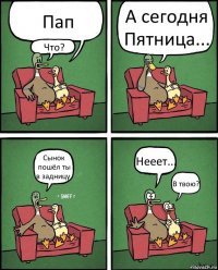 Пап Что? А сегодня Пятница... Сынок пошёл ты в задницу. Нееет... В твою?