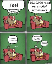 Где! Привет. 19.10.929 года мы с тобой встретимся. А сейчас 19.10.1029. А вы подумайте что будет 19.1.1939. Втарайа миравайа вайнаааа!!!