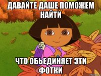 давайте даше поможем найти что обьединяет эти фотки