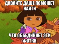 давайте даше поможет найти что обьединяет эти фотки