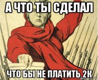 а что ты сделал что бы не платить 2к
