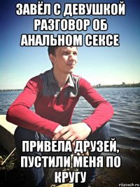 завёл с девушкой разговор об анальном сексе привела друзей, пустили меня по кругу