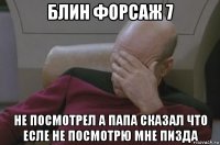 блин форсаж 7 не посмотрел а папа сказал что есле не посмотрю мне пизда