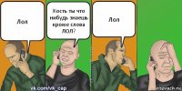 Лол Кость ты что нибудь знаешь кроме слова ЛОЛ? Лол