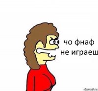 чо фнаф не играеш