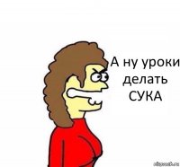 А ну уроки делать СУКА