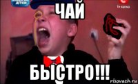 чай быстро!!!