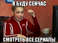 я буду сейчас смотреть все сериалы