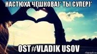 настюха чешкова)* ты супер)* ost#vladik usov