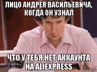 лицо андрея васильевича, когда он узнал что у тебя нет аккаунта на aliexpress