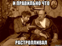 и правильно что растролливал